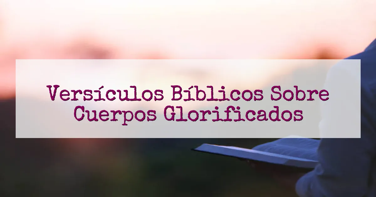 Versículos Bíblicos Sobre Cuerpos Glorificados