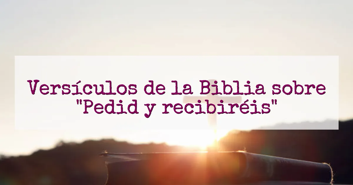 Versículos de la Biblia sobre "Pedid y recibiréis"