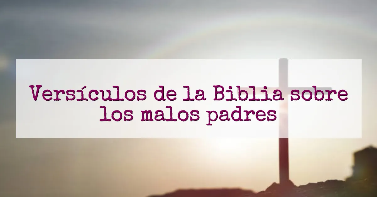 Versículos de la Biblia sobre los malos padres